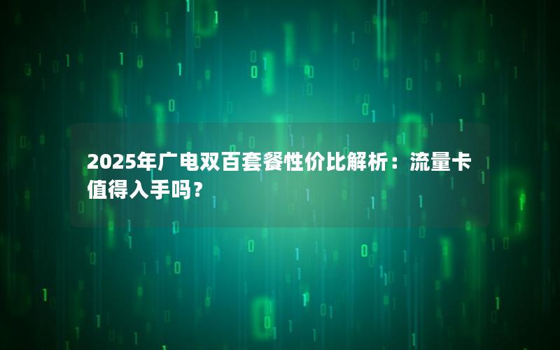 2025年广电双百套餐性价比解析：流量卡值得入手吗？