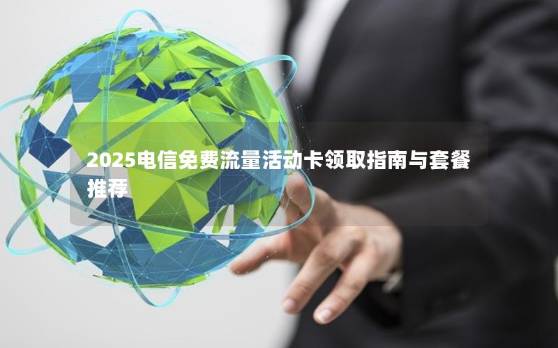 2025电信免费流量活动卡领取指南与套餐推荐