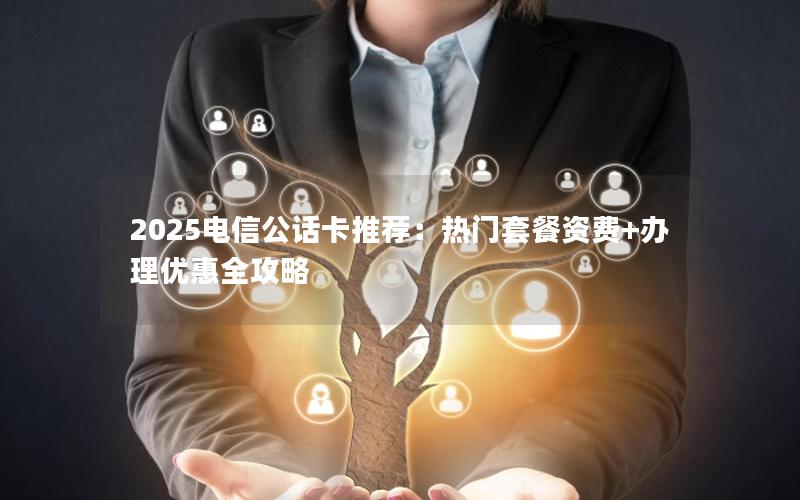 2025电信公话卡推荐：热门套餐资费+办理优惠全攻略