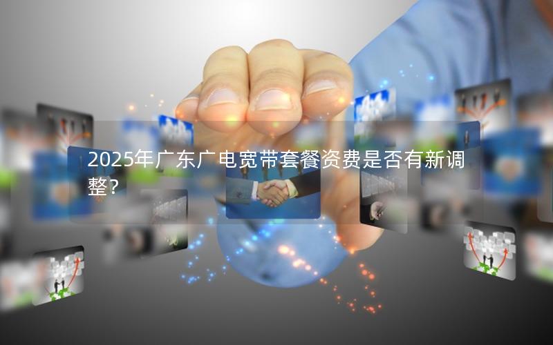 2025年广东广电宽带套餐资费是否有新调整？