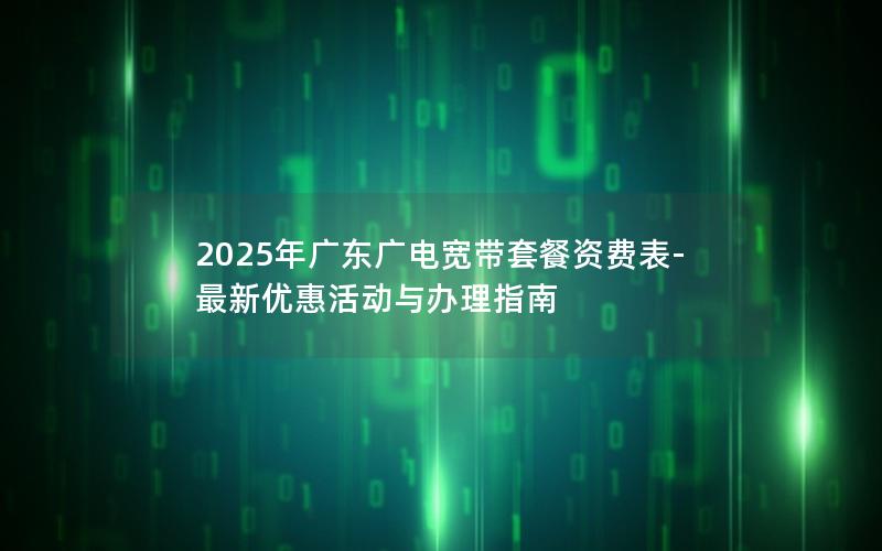 2025年广东广电宽带套餐资费表-最新优惠活动与办理指南