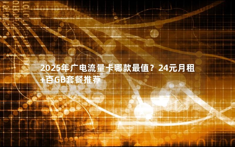 2025年广电流量卡哪款最值？24元月租+百GB套餐推荐