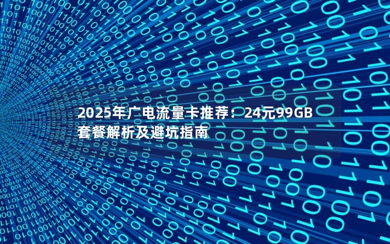 2025年广电流量卡推荐：24元99GB套餐解析及避坑指南