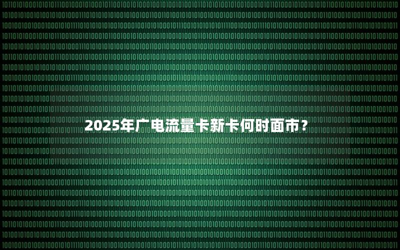 2025年广电流量卡新卡何时面市？