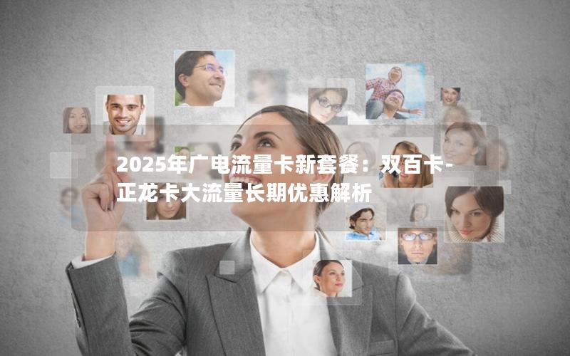 2025年广电流量卡新套餐：双百卡-正龙卡大流量长期优惠解析