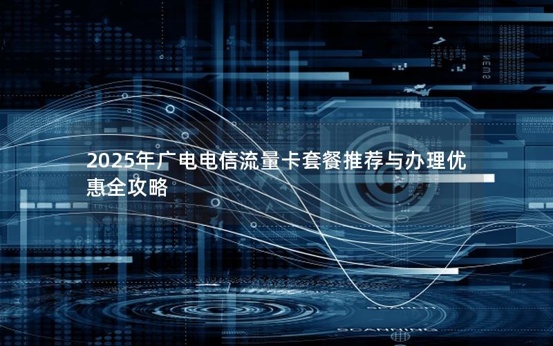 2025年广电电信流量卡套餐推荐与办理优惠全攻略