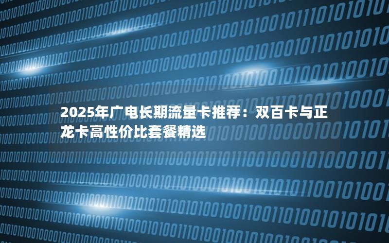 2025年广电长期流量卡推荐：双百卡与正龙卡高性价比套餐精选