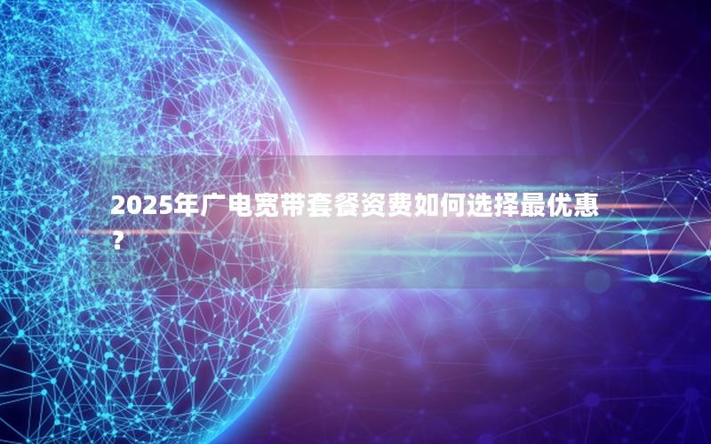 2025年广电宽带套餐资费如何选择最优惠？