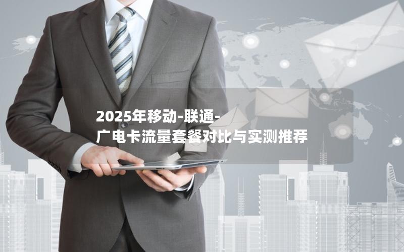 2025年移动-联通-广电卡流量套餐对比与实测推荐