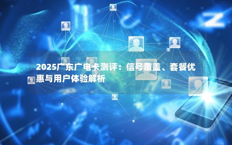 2025广东广电卡测评：信号覆盖、套餐优惠与用户体验解析