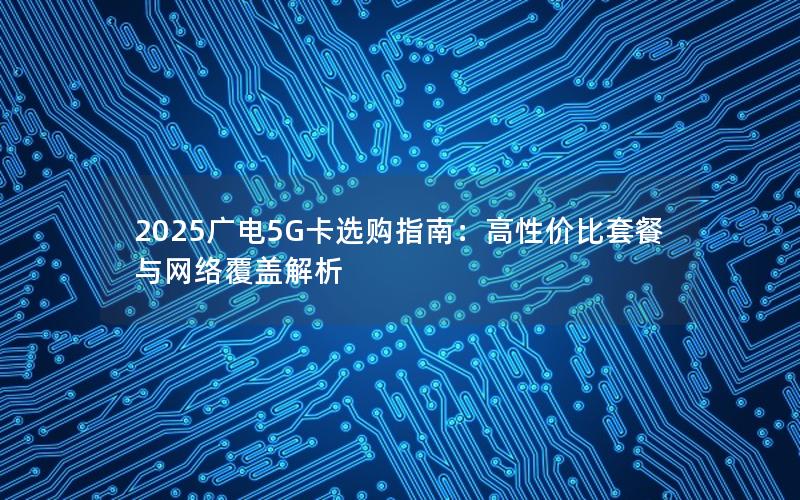 2025广电5G卡选购指南：高性价比套餐与网络覆盖解析