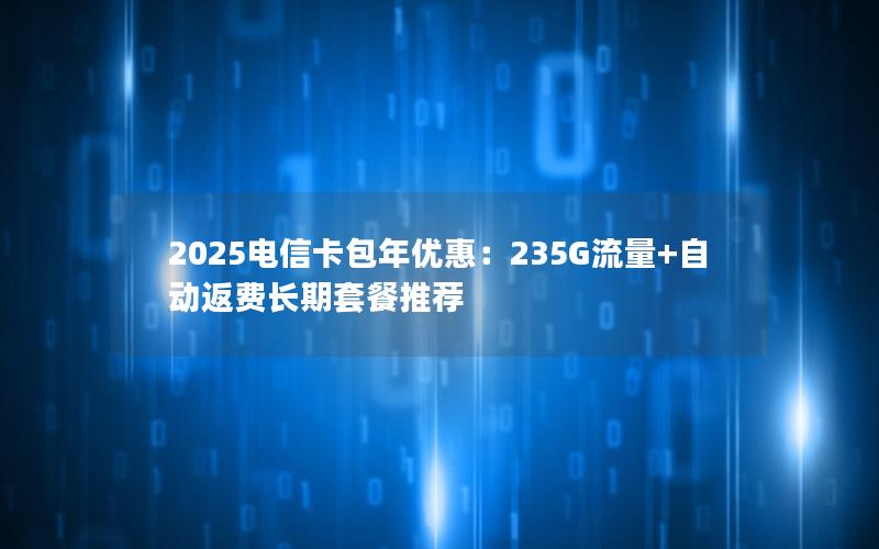2025电信卡包年优惠：235G流量+自动返费长期套餐推荐