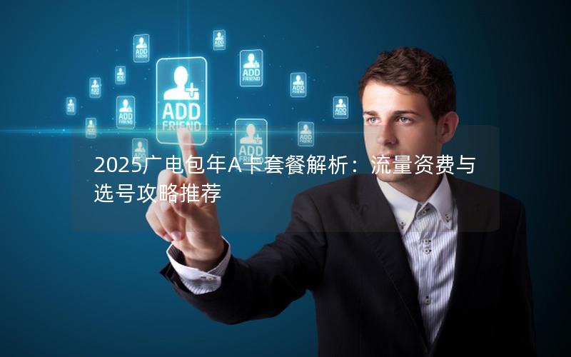 2025广电包年A卡套餐解析：流量资费与选号攻略推荐