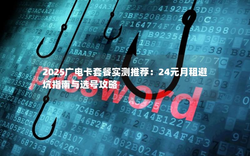 2025广电卡套餐实测推荐：24元月租避坑指南与选号攻略