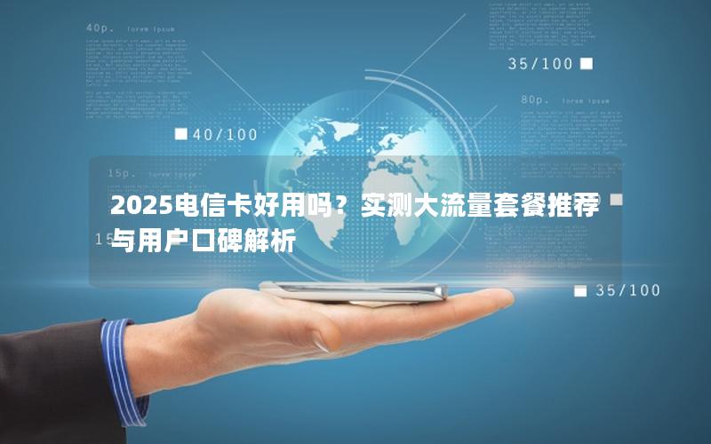 2025电信卡好用吗？实测大流量套餐推荐与用户口碑解析
