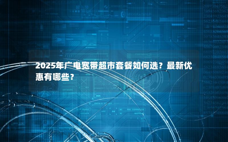 2025年广电宽带超市套餐如何选？最新优惠有哪些？
