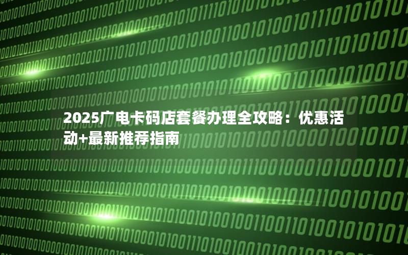2025广电卡码店套餐办理全攻略：优惠活动+最新推荐指南