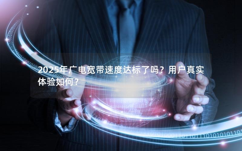 2025年广电宽带速度达标了吗？用户真实体验如何？