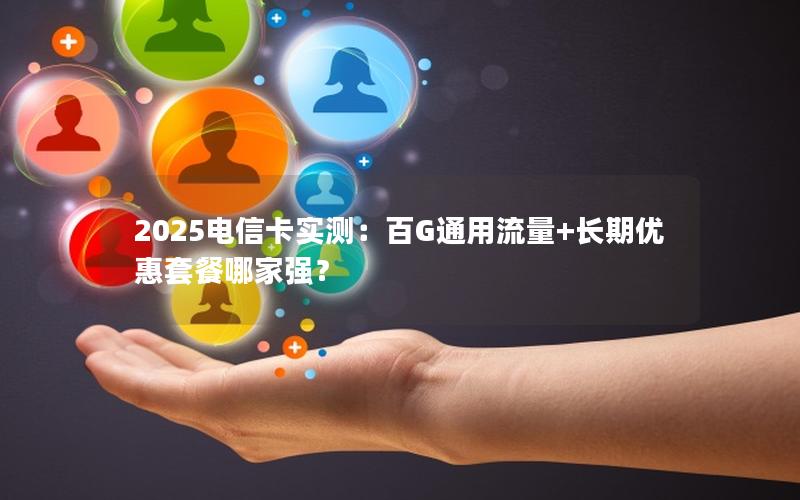 2025电信卡实测：百G通用流量+长期优惠套餐哪家强？
