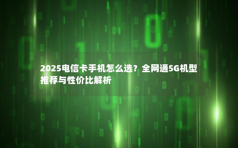 2025电信卡手机怎么选？全网通5G机型推荐与性价比解析