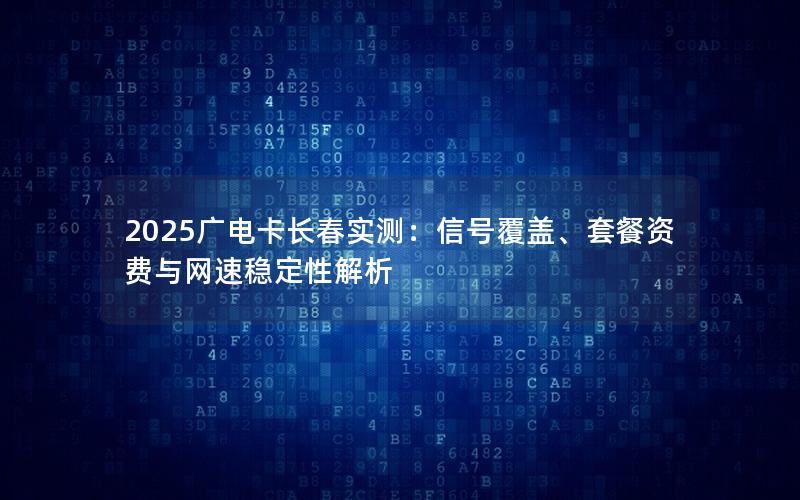2025广电卡长春实测：信号覆盖、套餐资费与网速稳定性解析