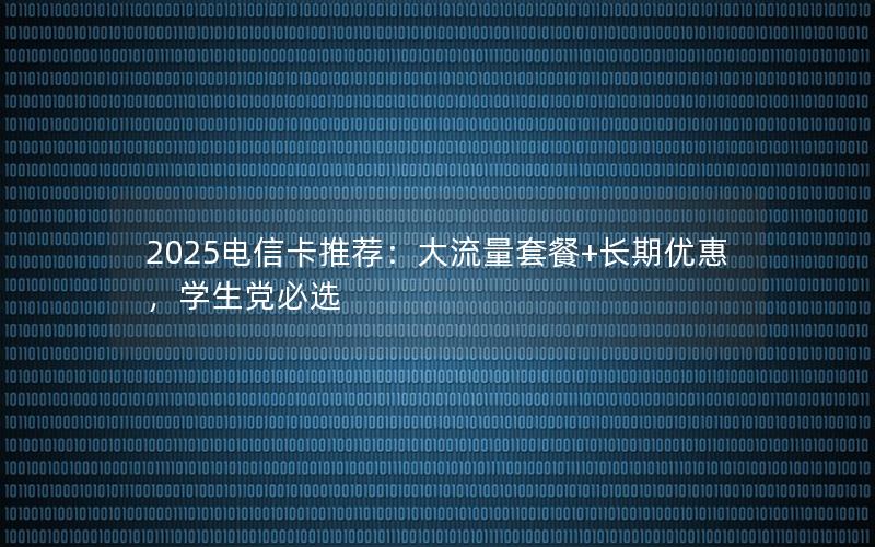2025电信卡推荐：大流量套餐+长期优惠，学生党必选