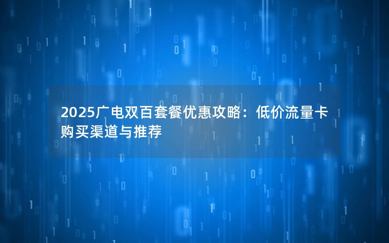 2025广电双百套餐优惠攻略：低价流量卡购买渠道与推荐