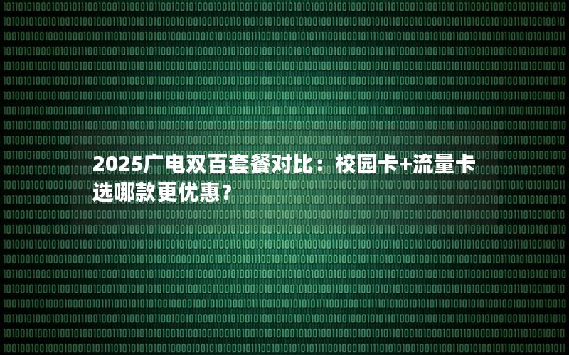 2025广电双百套餐对比：校园卡+流量卡选哪款更优惠？