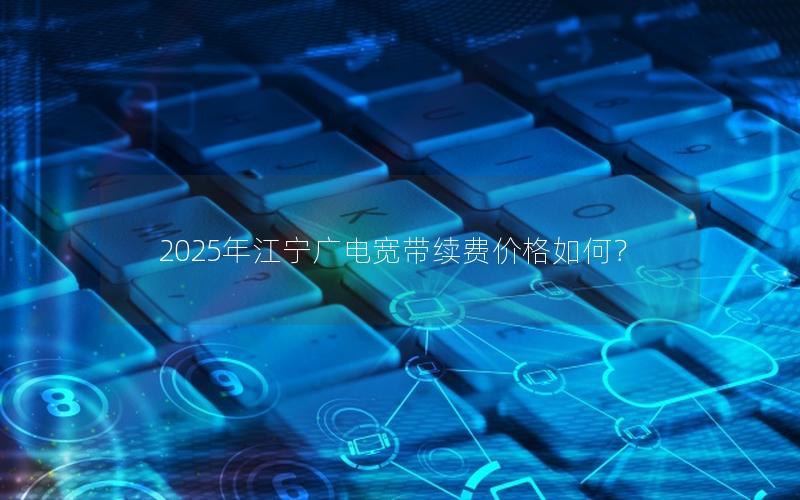 2025年江宁广电宽带续费价格如何？