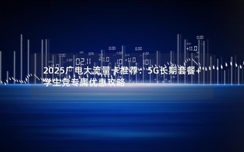 2025广电大流量卡推荐：5G长期套餐+学生党专属优惠攻略