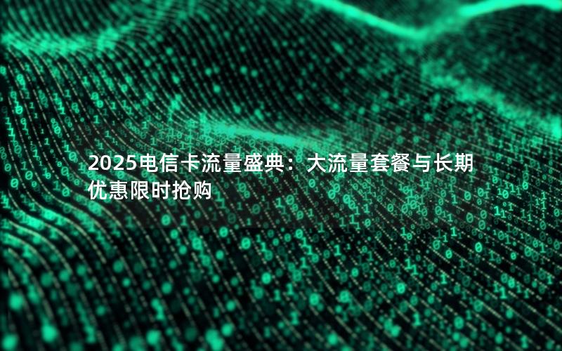 2025电信卡流量盛典：大流量套餐与长期优惠限时抢购