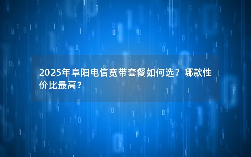 2025年阜阳电信宽带套餐如何选？哪款性价比最高？