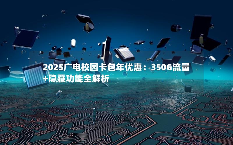 2025广电校园卡包年优惠：350G流量+隐藏功能全解析