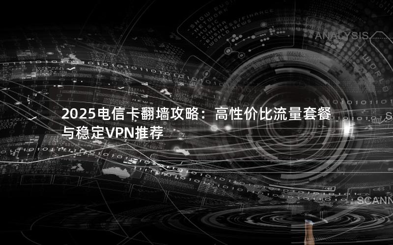 2025电信卡翻墙攻略：高性价比流量套餐与稳定VPN推荐