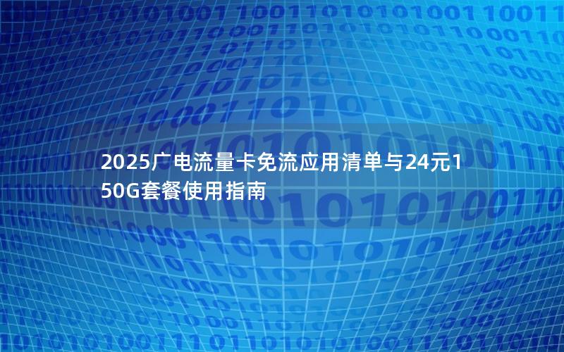 2025广电流量卡免流应用清单与24元150G套餐使用指南