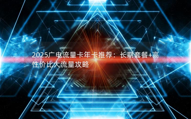2025广电流量卡年卡推荐：长期套餐+高性价比大流量攻略