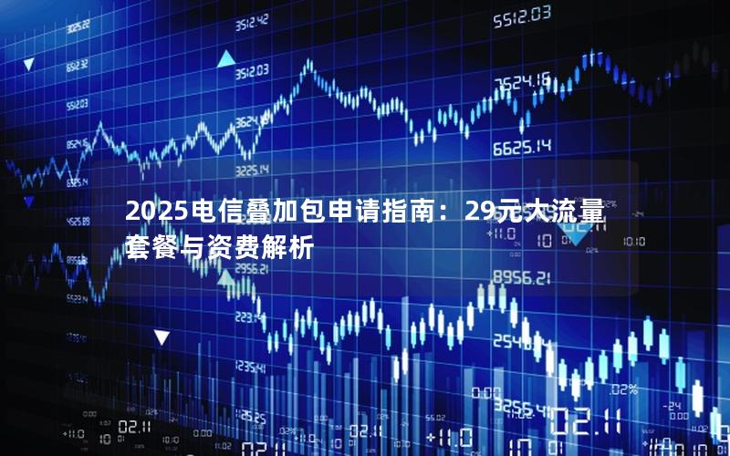 2025电信叠加包申请指南：29元大流量套餐与资费解析