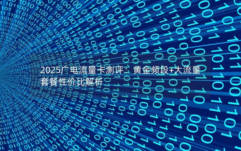2025广电流量卡测评：黄金频段+大流量套餐性价比解析