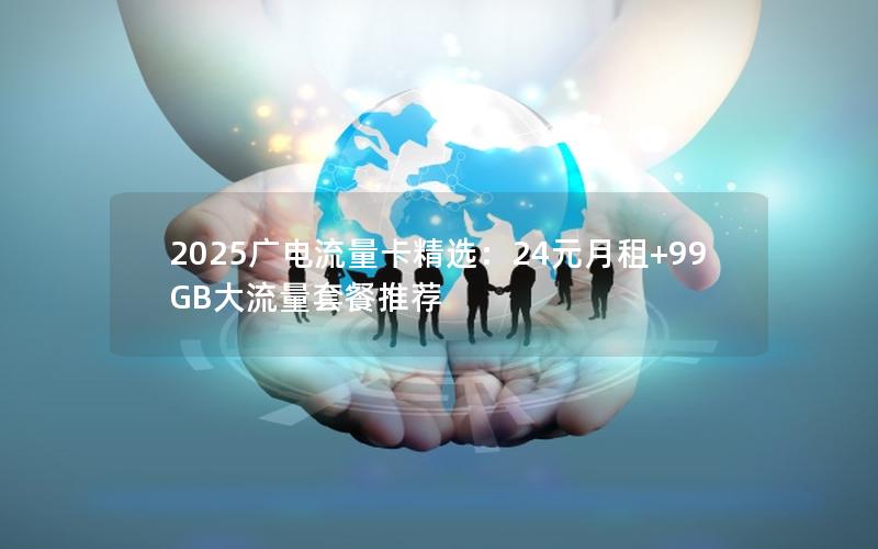 2025广电流量卡精选：24元月租+99GB大流量套餐推荐