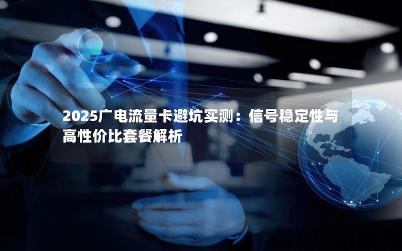 2025广电流量卡避坑实测：信号稳定性与高性价比套餐解析