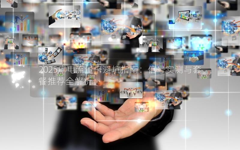 2025广电流量卡避坑指南：信号实测与套餐推荐全解析
