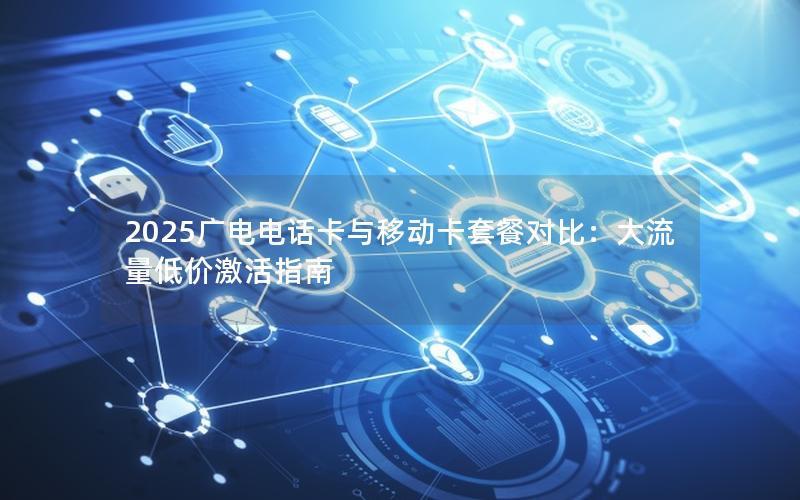 2025广电电话卡与移动卡套餐对比：大流量低价激活指南