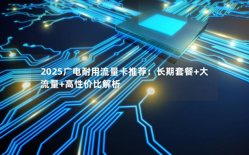 2025广电耐用流量卡推荐：长期套餐+大流量+高性价比解析