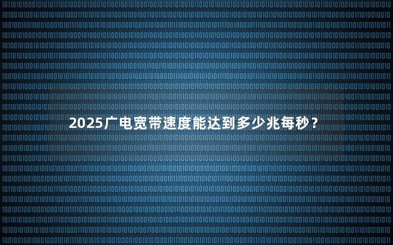 2025广电宽带速度能达到多少兆每秒？
