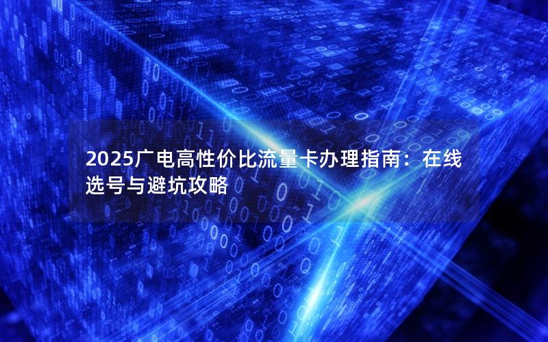 2025广电高性价比流量卡办理指南：在线选号与避坑攻略