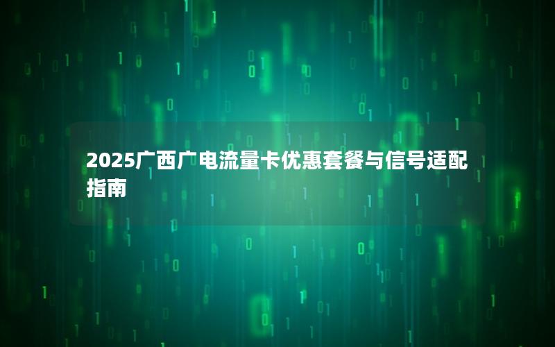 2025广西广电流量卡优惠套餐与信号适配指南