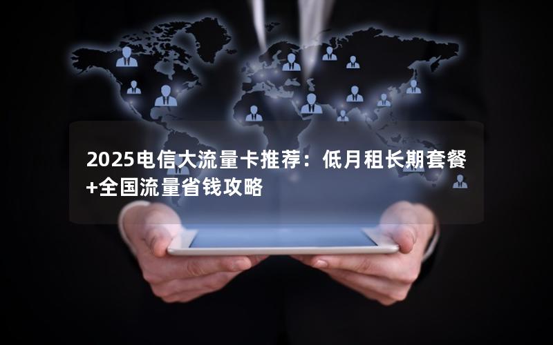 2025电信大流量卡推荐：低月租长期套餐+全国流量省钱攻略