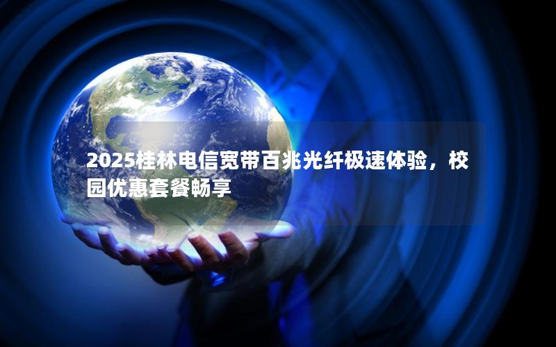 2025桂林电信宽带百兆光纤极速体验，校园优惠套餐畅享