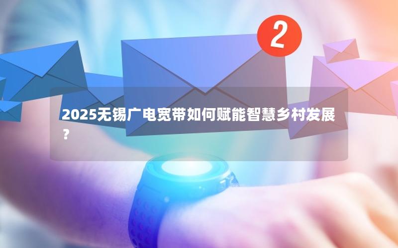 2025无锡广电宽带如何赋能智慧乡村发展？