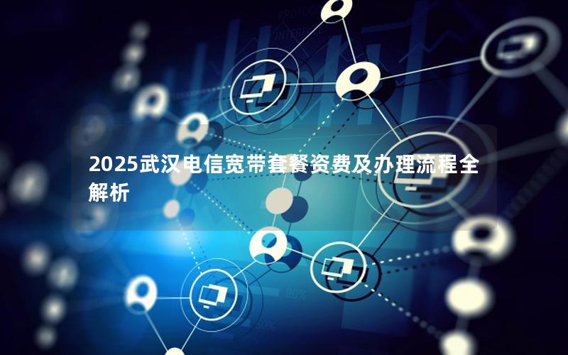 2025武汉电信宽带套餐资费及办理流程全解析